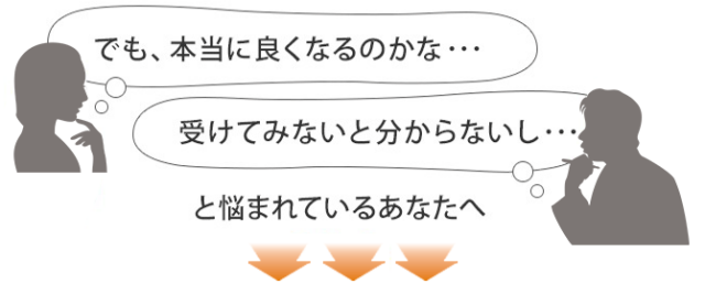 本当に良くなるのかな…受けてみないと分からないし…と悩まれているあなたへ