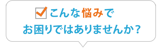 こんな悩みでお困りではありませんか?