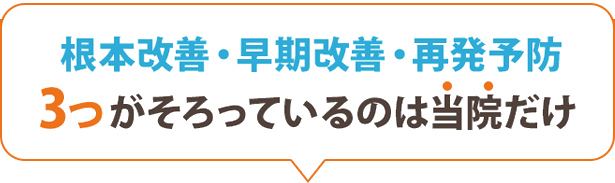 根本改善・早期改善・再発予防 3つが目指せるのは当院だけ